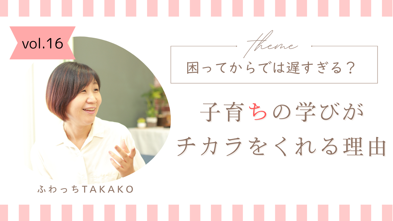 困ってからでは遅すぎる？ ～子育ちの学びがチカラをくれる理由～